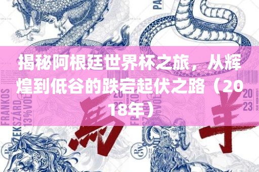 揭秘阿根廷世界杯之旅，从辉煌到低谷的跌宕起伏之路（2018年）
