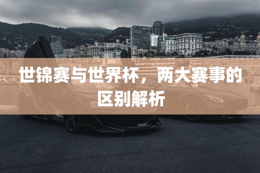 世锦赛与世界杯，两大赛事的区别解析
