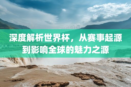 深度解析世界杯，从赛事起源到影响全球的魅力之源漯河市盈旭机械设备有限公司