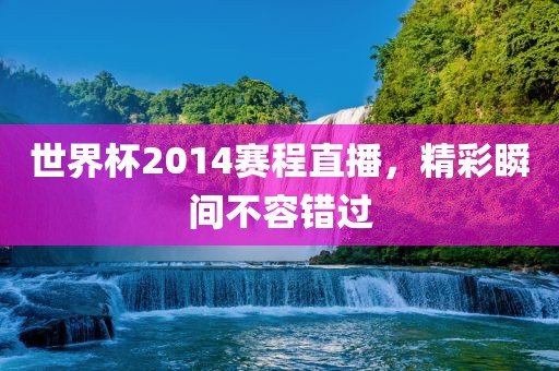 世界杯2014赛程直播，精彩瞬间不容错过