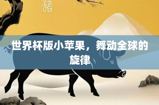 世界杯版小苹果，舞动全球的旋律