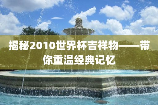 揭秘2010漯河市盈旭机械设备有限公司世界杯吉祥物——带你重温经典记忆