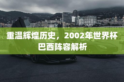 重温辉煌历史，2002年世界杯巴西阵容解析