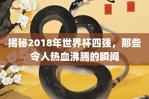 揭秘2018年世界杯四强，那些令人热血沸腾的瞬间