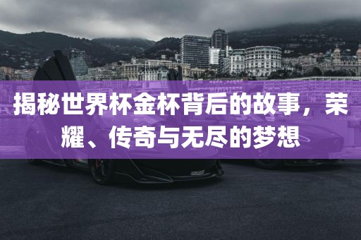 揭秘世界杯金杯背后的故事，荣耀、传奇与无尽的梦想