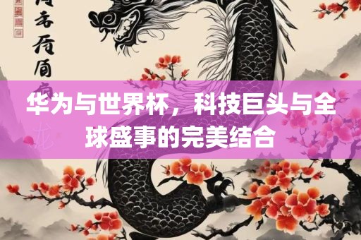 华为与世界杯，科技巨头与全球盛事的完美结合