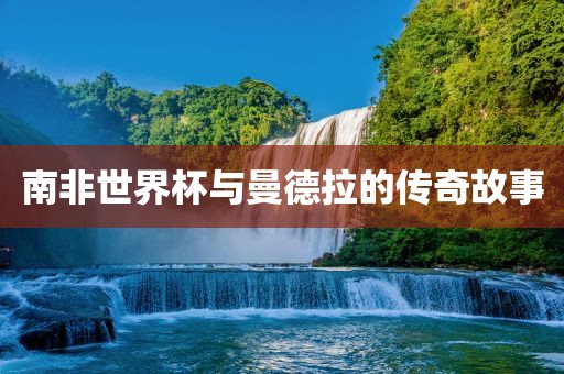 南非世界杯与曼德拉的传奇故事