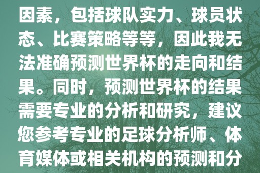 由于世界杯预测图涉及到多种因素，包括球队实力、球员状态、比赛策略等等，因此我无法准确预测世界杯的走向和结果。同时，预测世界杯的结果需要专业的分析和研究，建议您参考专业的足球分析师、体育媒体或相关机构的预测和分析。