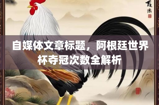 自媒体文章标题，阿根廷世界杯夺冠次数全解析