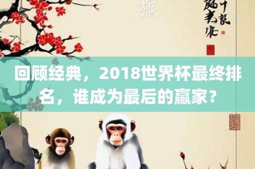 回顾经典，2018世界杯最终排名，谁成为最后的赢家？