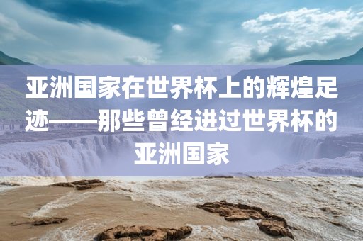 亚洲国家在世界杯上的辉煌足迹——那些曾经进过世界杯的亚洲国家