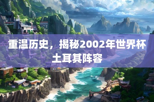重温历史，揭秘2002年世界杯土耳其阵容