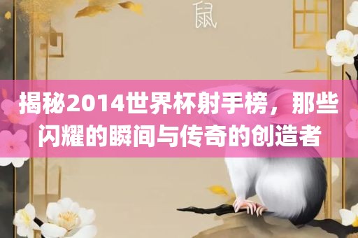 揭秘2014世界杯射手榜，那些闪耀的瞬间与传奇的创造者