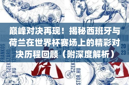 巅峰对决再现！揭秘西班牙与荷兰在世界杯赛场上的精彩对决历程回顾（附深度解析）