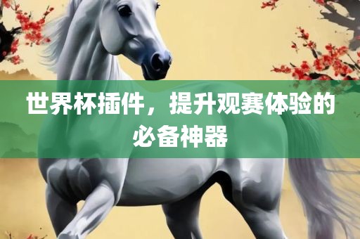 世界杯插件，提升观赛体验的必备神器