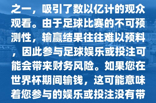 世界杯是全球最大的体育赛事之一，吸引了数以亿计的观众观看。由于足球比赛的不可预测性，输赢结果往往难以预料，因此参与足球娱乐或投注可能会带来财务风险。如果您在世界杯期间输钱，这可能意味着您参与的娱乐或投注没有带来预期的收益。