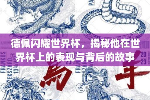 德佩闪耀世界杯，揭秘他在世界杯上的表现与背后的故事