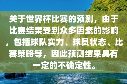 关于世界杯比赛的预测，由于比赛结果受到众多因素的影响，包括球队实力、球员状态、比赛策略等，因此预测结果具有一定的不确定性。