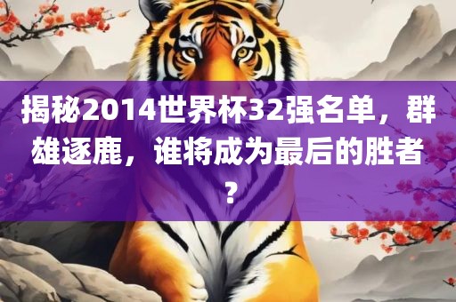 揭秘2014世界杯32强名单，群雄逐鹿，谁将成为最后的胜者？