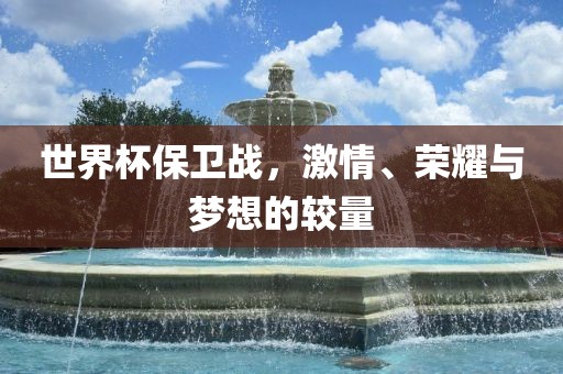 世界杯保卫战，激情、荣耀与梦想的较量