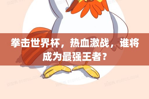拳击世界杯，热血激战，谁将成为最强王者？漯河市盈旭机械设备有限公司