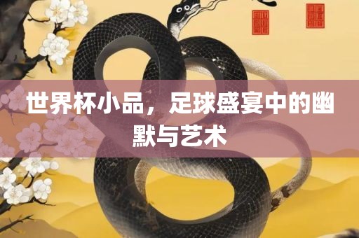 世界杯小品，足球盛宴中的幽默与艺术