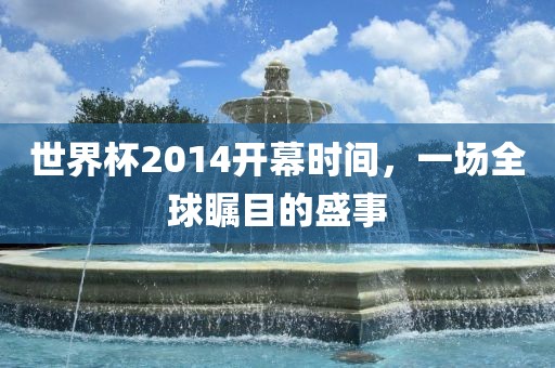 世界杯2014开幕时间，一场全球瞩目的盛事