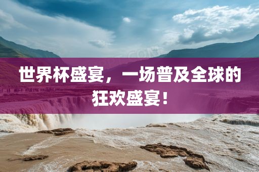 世界杯盛宴，一场普及全球的狂欢盛宴！