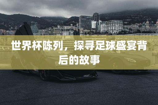 世界杯陈列，探寻足球盛宴背后的故事漯河市盈旭机械设备有限公司