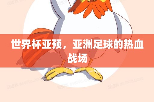 世界杯亚预，亚洲足球的热血战场