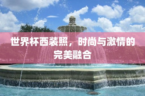 世界杯西装照，时尚与激情的完美融合