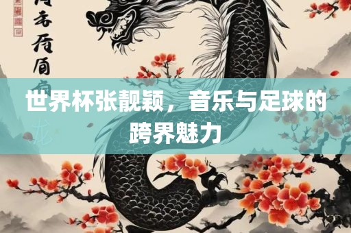 世界杯张靓颖，音乐与足球的跨界魅力