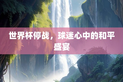 世界杯停战，球迷心中的和平盛宴