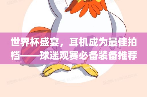 世界杯盛宴，耳机成为最佳拍档——球迷观赛必备装备推荐