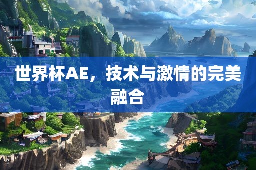 世界杯AE，技术与激情的完美融合