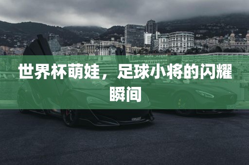 世界杯萌娃，足球小将的闪耀瞬间