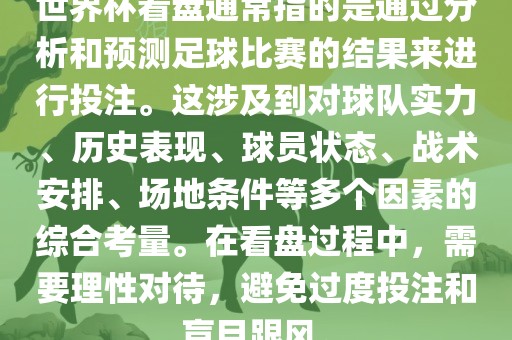 世界杯看盘通常指的是通过分析和预测足球比赛的结果来进行投注。这涉及到对球队实力、历史表现、球员状态、战术安排、场地条件等多个因素的综合考量。在看盘过程中，需要理性对待，避免过度投注和盲目跟风。