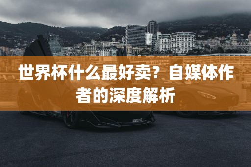 世界杯什么最好卖？自媒体作者的深度解析