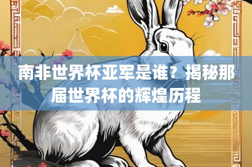南非世界杯亚军是谁？揭秘那届世界杯的辉煌历程