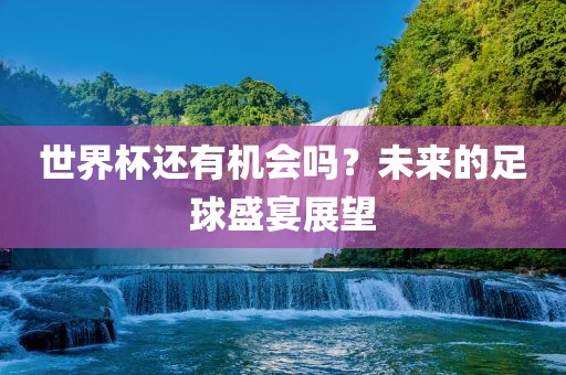 世界杯还有机会吗？未来的足球盛宴展望