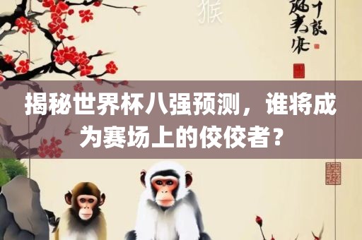 揭秘世界杯八强预测，谁将成为赛场上的佼佼者？