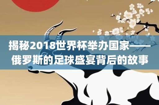 揭秘2018世界杯举办国家——俄罗斯的足球盛宴背后的故事