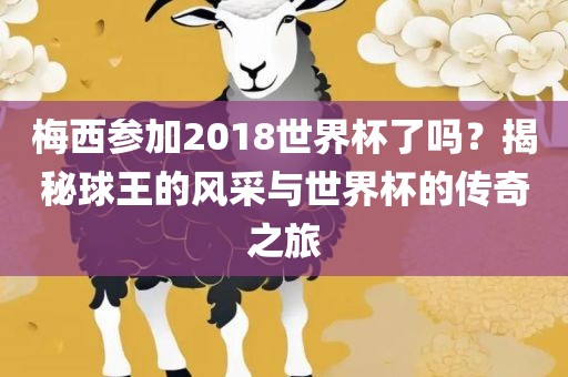 梅西参加2018世界杯了吗？揭秘球王的风采与世界杯的传奇之旅