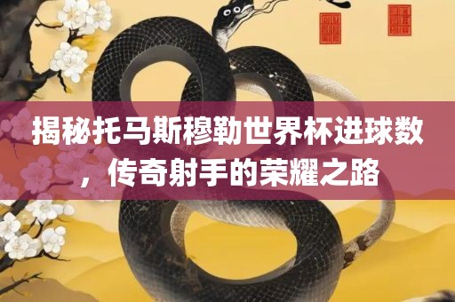 揭秘托马斯穆勒世界杯进球数，传奇射手的荣耀之路