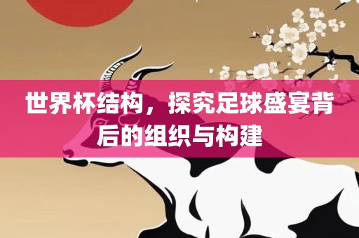世界杯结构，探究足球盛宴背后的组织与构建