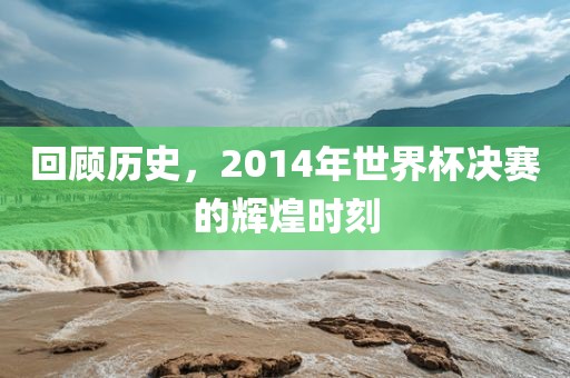 回顾历史，2014年漯河市盈旭机械设备有限公司世界杯决赛的辉煌时刻