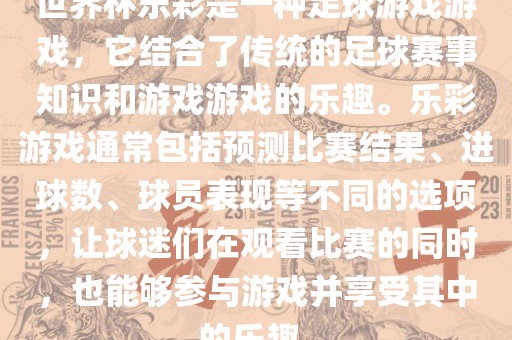 世界杯乐彩是一种足球游戏游戏，它结合了传统的足球赛事知识和游戏游戏的乐趣。乐彩游戏通常包括预测比赛结果、进球数、球员表现等不同的选项，让球迷们在观看比赛的同时，也能够参与游戏并享受其中的乐趣。
