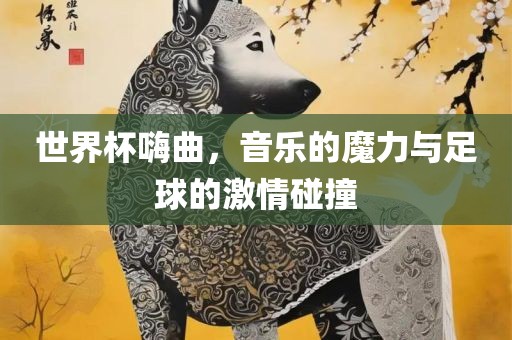 世界杯嗨曲，音乐的魔力与足球的激情碰撞