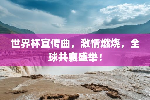 世界杯宣传曲，激情燃烧，全球共襄盛举！
