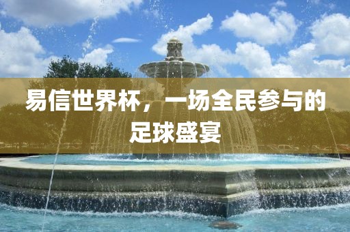 易信世界杯，一场全民参与的足球盛宴